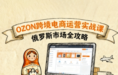 俄罗斯跨境OZON快速上手，OZ0N跨境电商运营实战课，俄罗斯市场全攻略-余宽网创