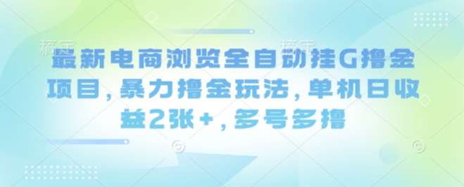 最新电商浏览全自动挂G撸金项目，暴力撸金玩法，单机日收益2张+，多号多撸【揭秘】-余宽网创