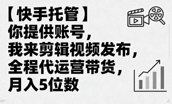 【快手托管】你提供账号，我来剪辑视频发布，全程代运营带货，月入5位数【揭秘】-余宽网创