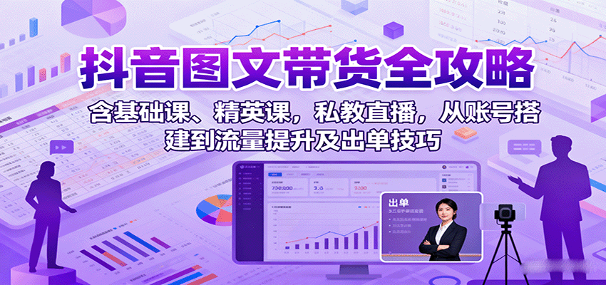 抖音图文带货全攻略：含基础课、精英课，私教直播，从账号搭建到流量提升及出单技巧-余宽网创