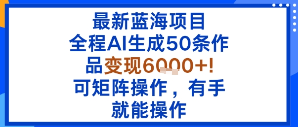 最新蓝海项目：全程AI生成50条作品变现6k+，可矩阵操作，有手就能操作-余宽网创