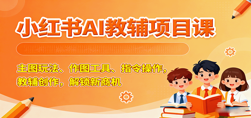 小红书AI教辅项目课，主图玩法、作图工具、指令操作，教辅创作，解锁新商机-余宽网创