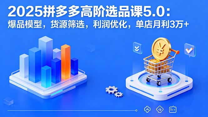 2025拼多多高阶选品课5.0：爆品模型，货源筛选，利润优化，单店月利3万+-余宽网创