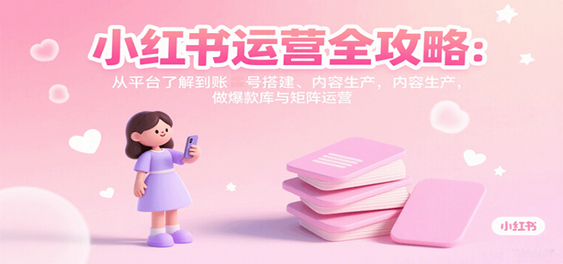 小红书运营全攻略:从平台了解到账号搭建、内容生产,做爆款库与矩阵运营-余宽网创