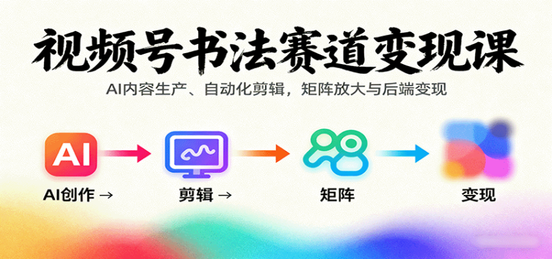 视频号书法赛道变现课:AI内容生产、自动化剪辑,矩阵放大与后端变现-余宽网创
