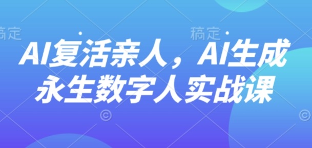 AI“复活”亲人，AI生成永生数字人实战课-余宽网创