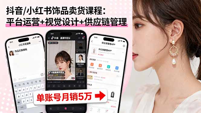 抖音/小红书饰品卖货课程：平台运营+视觉设计+供应链管理，单账号月销5万-
