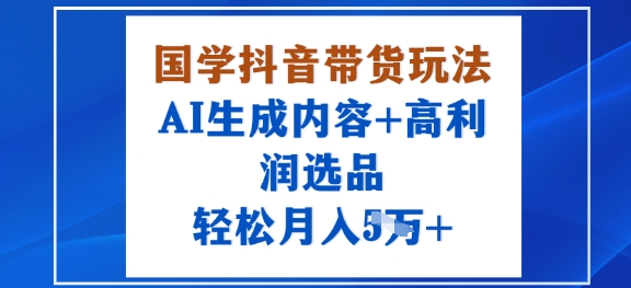 国学抖音带货玩法，AI生成内容+高利润选品，轻松月入1W+-余宽网创