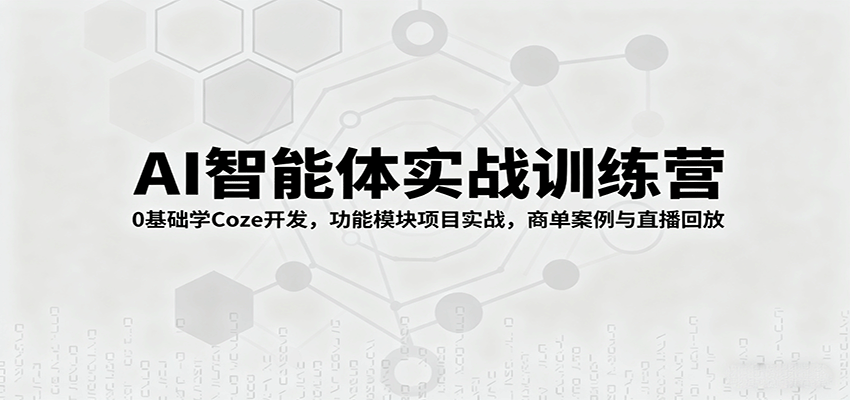AI智能体实战训练营：0基础学Coze开发，功能模块项目实战，商单案例与直播回放-
