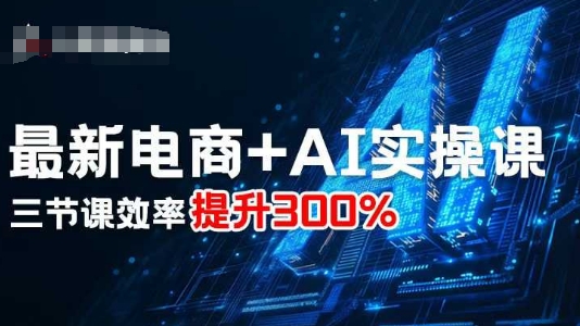 最新电商+AI实操课，三节课效率提升300%-