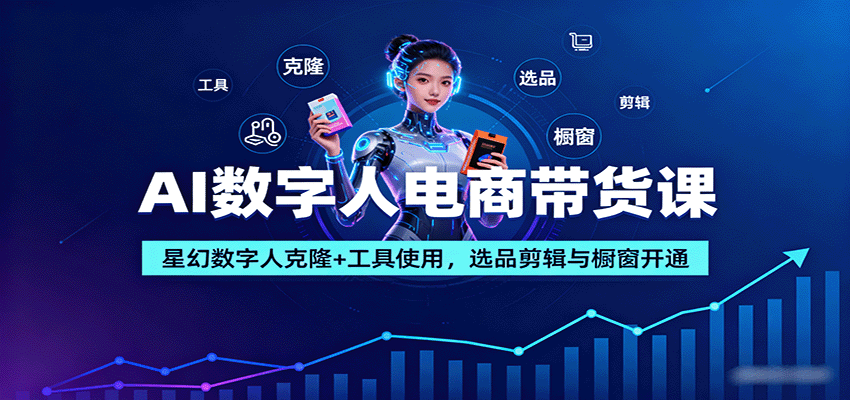 AI数字人电商带货课：星幻数字人克隆+工具使用，选品剪辑与橱窗开通-