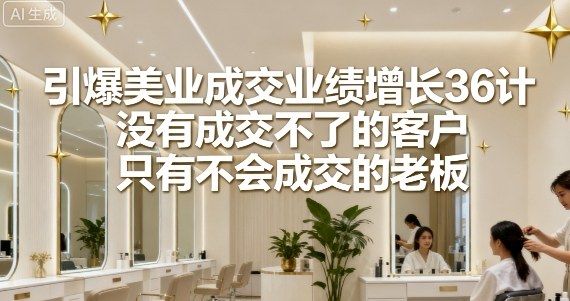 引爆美业成交业绩增长36计，没有成交不了的客户，只有不会成交的老板-
