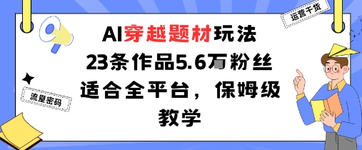 AI穿越题材玩法：23条作品收获5.6W粉丝适合全平台，保姆级教学-
