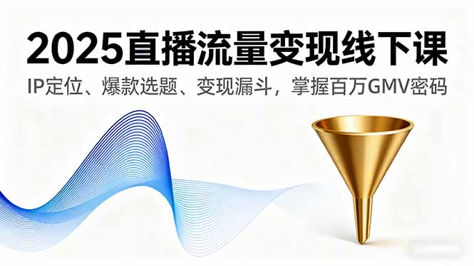 2025直播流量变现线下课，IP定位、爆款选题、变现漏斗，掌握百万GMV密码-
