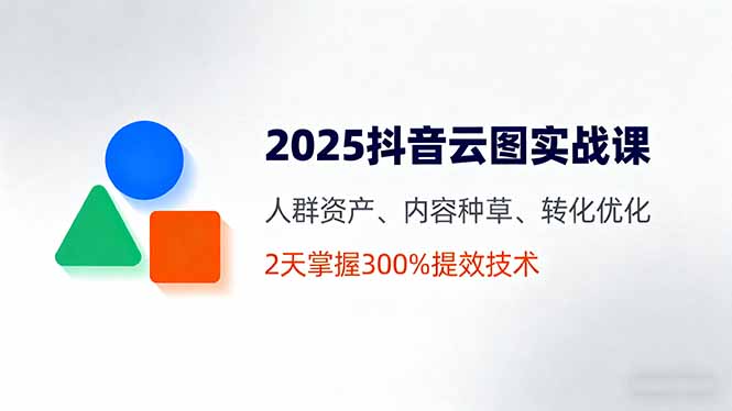 2025抖音云图实战课，人群资产、内容种草、转化优化，2天掌握300%提效技术-