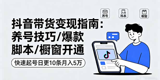 抖音带货变现指南：养号技巧/爆款脚本/橱窗开通，快速起号日更10条月入5万-余宽网创