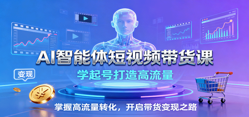 AI智能体短视频带货课：学起号打造高流量，掌握高流量转化，开启带货变现之路-余宽网创