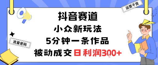 抖音赛道：小众新玩法，5分钟一条作品，被动成交，日利润3张-余宽网创