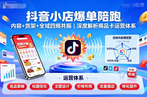 抖音小店爆单陪跑，内容＋货架＋全域四频共振，深度解析抖音商品卡运营体系-余宽网创