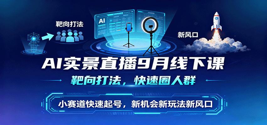 AI实景直播9月线下课，靶向打法，快速圈人群，小塞道快速起号，新机会新玩法新风口-余宽网创