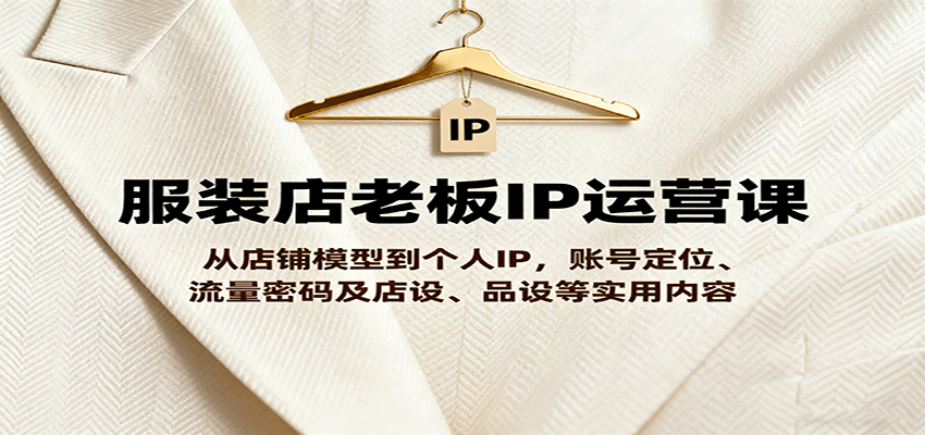 服装店老板IP运营课，从店铺模型到个人IP，账号定位、流量密码及店设、品设等实用内容-佐思资源网下载-专注于互联网平台分享平台