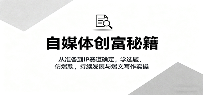 自媒体创富秘籍：从准备到IP赛道确定，学选题、仿爆款，持续发展与爆文写作实操-余宽网创