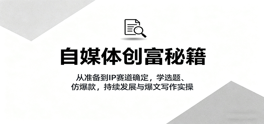 自媒体创富秘籍：从准备到IP赛道确定，学选题、仿爆款，持续发展与爆文写作实操-佐思资源网下载-专注于互联网平台分享平台