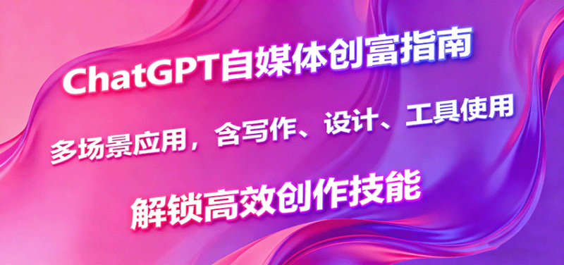 ChatGPT自媒体创富指南，多场景应用，含写作、设计、工具使用，解锁高效创作技能-余宽网创