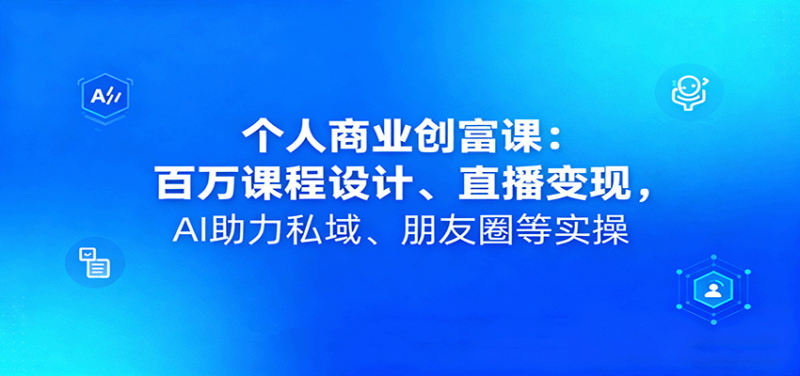 个人商业创富课：百万课程设计、直播变现，AI助力私域、朋友圈等实操-余宽网创