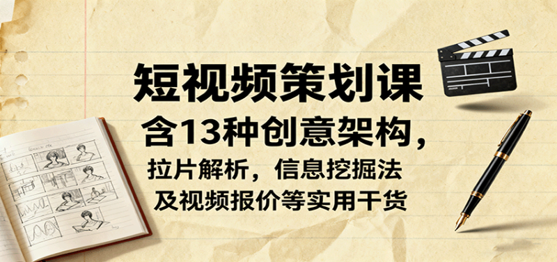短视频策划课,含13种创意架构,拉片解析,信息挖掘法及视频报价等实用干货-余宽网创