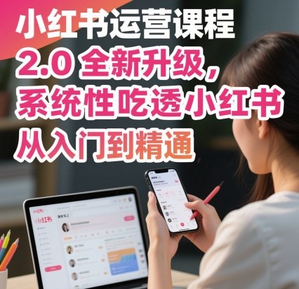 小红书运营课程2.0全新升级，从入门到精通，系统性吃透小红书-佐思资源网下载-专注于互联网平台分享平台