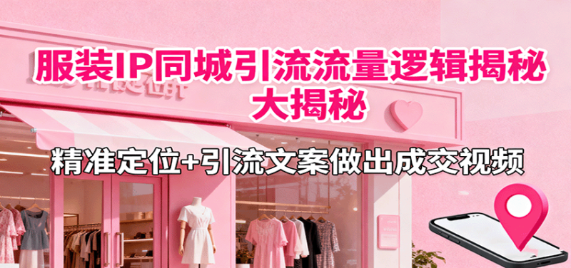 服装IP同城引流流量逻辑大揭秘,精准定位+引流文案做出成交视频-余宽网创
