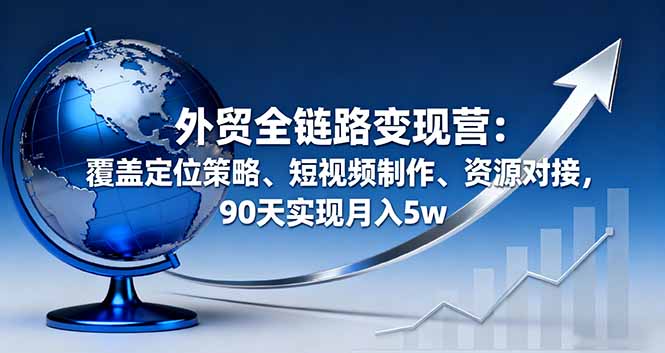外贸全链路变现营：覆盖定位策略、短视频制作、资源对接，90天实现月入5w-佐思资源网下载-专注于互联网平台分享平台
