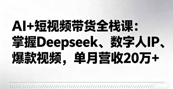 AI+短视频带货全栈课：掌握Deepseek、数字人IP、爆款视频，单月营收20万+-佐思资源网下载-专注于互联网平台分享平台