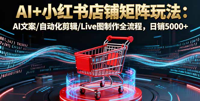 AI+小红书店铺矩阵玩法：AI文案/自动化剪辑/Live图制作全流程，日销5000+-佐思资源网下载-专注于互联网平台分享平台