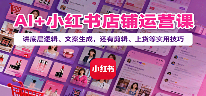 AI+小红书店铺运营课：讲底层逻辑、文案生成，还有剪辑、上货等实用技巧-余宽网创