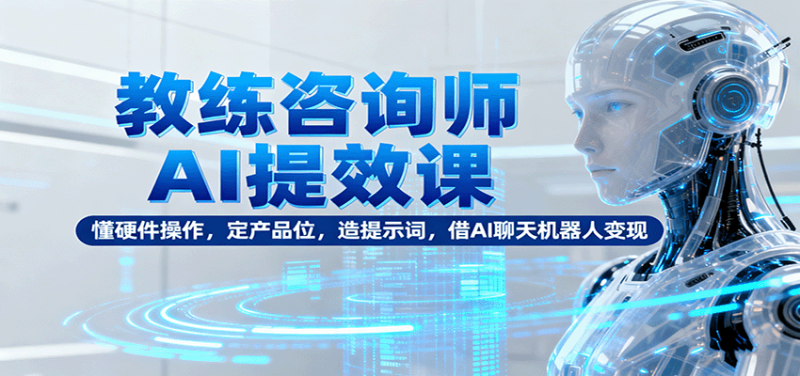 教练咨询师AI提效课:懂硬件操作,定产品位,造提示词,借AI聊天机器人变现-余宽网创