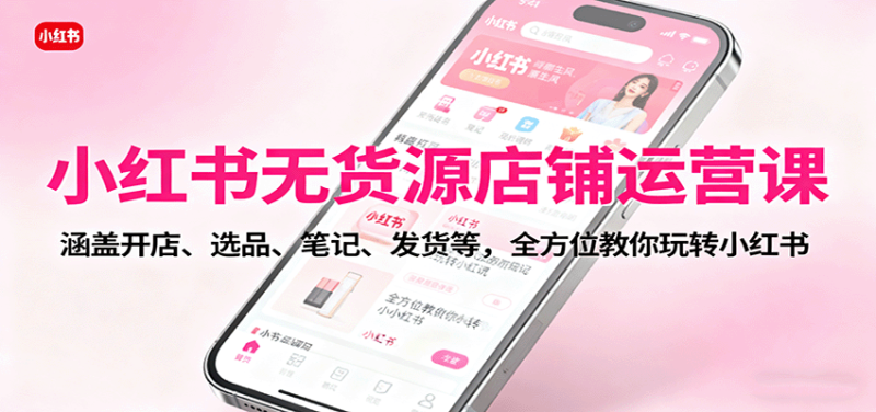小红书无货源店铺运营课:涵盖开店、选品、笔记、发货等,全方位教你玩转小红书-余宽网创