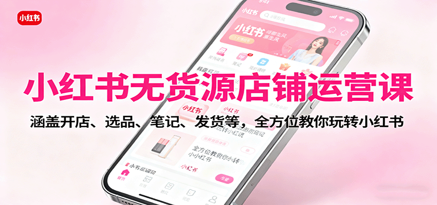 小红书无货源店铺运营课：涵盖开店、选品、笔记、发货等，全方位教你玩转小红书-佐思资源网下载-专注于互联网平台分享平台
