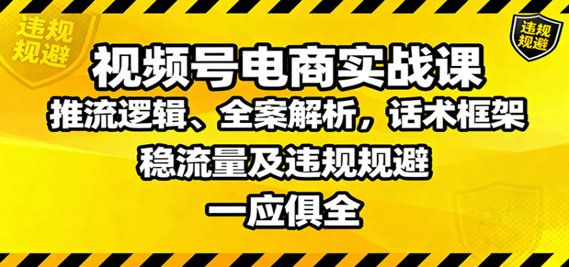 视频号电商实战课:推流逻辑、全案解析,话术框架,稳流量及违规规避等-余宽网创