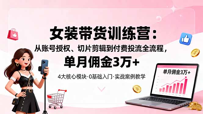 女装带货特训营：从账号授权、切片剪辑到付费投流全流程，单月佣金3万+-佐思资源网下载-专注于互联网平台分享平台