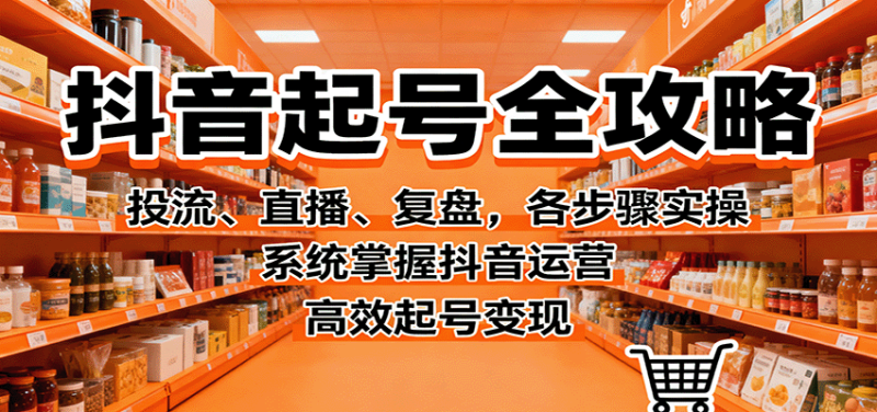 抖音起号全攻略,投流、直播、复盘,各步骤实操,系统掌握抖音运营,高效起号变现-余宽网创