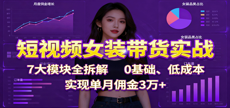 短视频女装带货实战:7大模块全拆解,0基础、低成本,实现单月佣金3万+-余宽网创