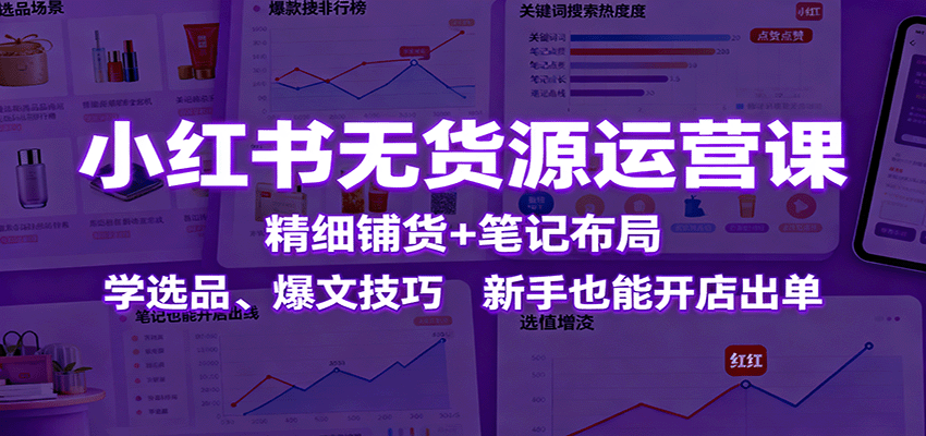 小红书无货源运营课：精细铺货+笔记布局，学选品、爆文技巧，新手也能开店出单-佐思资源网下载-专注于互联网平台分享平台