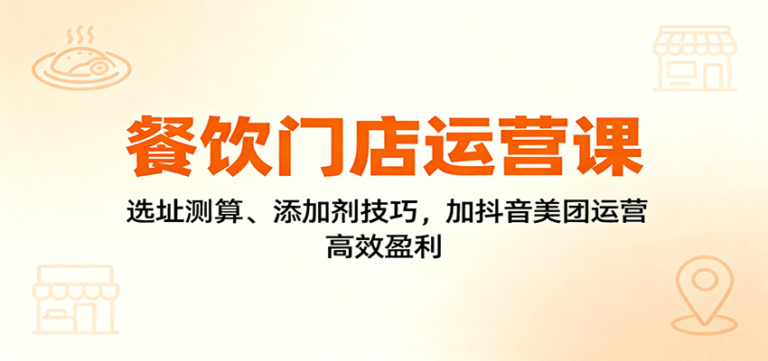 餐饮门店运营课：选址测算、添加剂技巧，加抖音美团运营，高效盈利-佐思资源网下载-专注于互联网平台分享平台