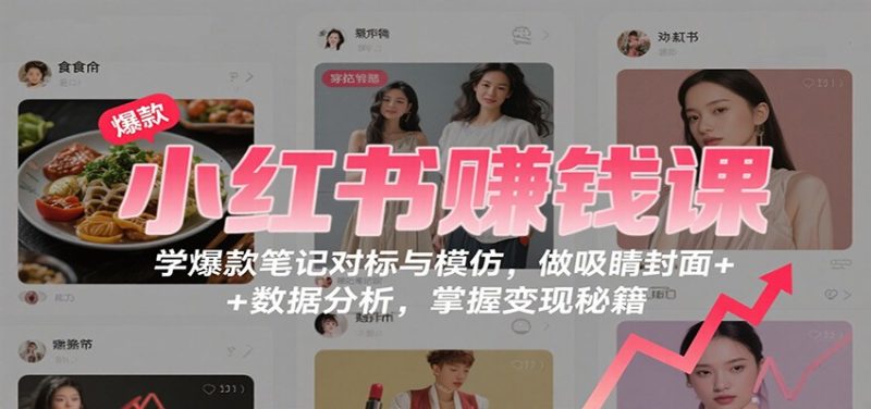 小红书赚钱课:学爆款笔记对标与模仿,做吸睛封面 + 数据分析,掌握变现秘籍-余宽网创