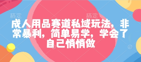 成人用品赛道私域玩法，非常暴利，简单易学，学会了自己悄悄做-佐思资源网下载-专注于互联网平台分享平台