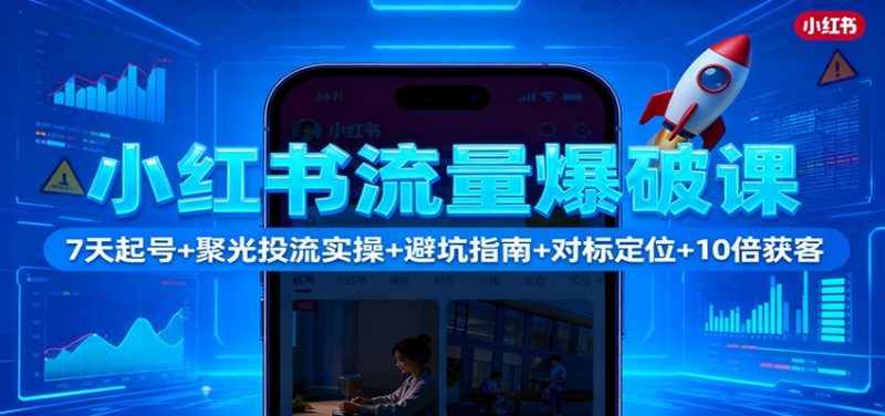 小红书流量爆破课:7天起号+聚光投流实操+避坑指南+对标定位+10倍获客-白蛇网赚-余宽网创