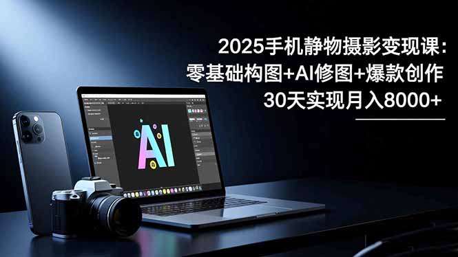 2025手机 静物摄影变现课：零基础构图+AI修图+爆款创作，30天实现月入8…-白蛇网赚-余宽网创