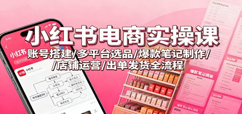 小红书电商实操课:账号搭建/多平台选品/爆款笔记制作/店铺运营/出单发货全流程-白蛇网赚-余宽网创